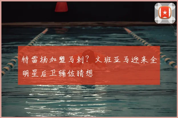 特雷杨加盟马刺？文班亚马迎来全明星后卫辅佐猜想