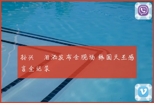 孙兴慜泪洒发布会现场 韩国天王感言全记录