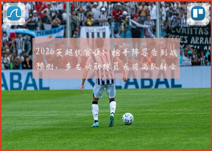 2026英超收官夜：枪手阵容告别战预测，多名功勋球员或将离队转会动态解析