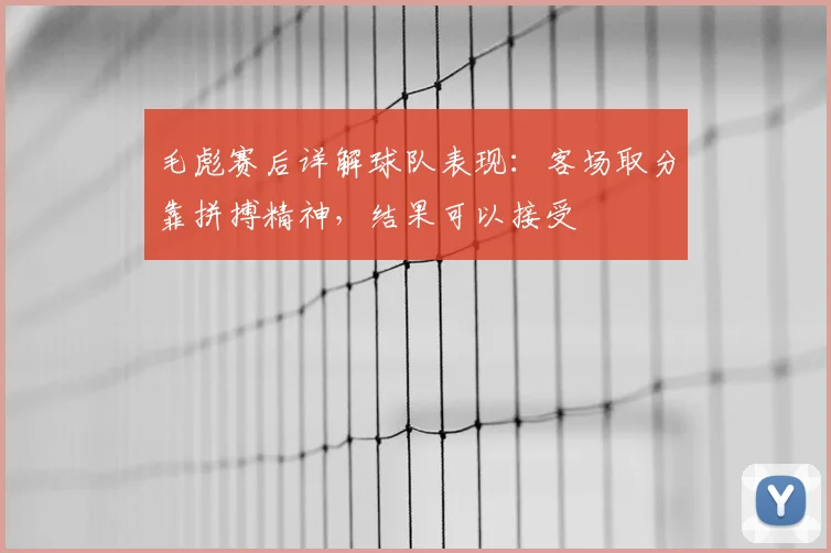 毛彪赛后详解球队表现:客场取分靠拼搏精神,结果可以接受