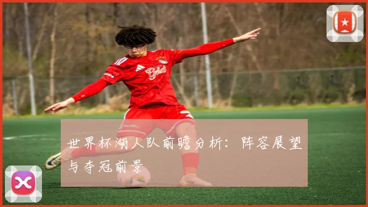 世界杯湖人队前瞻分析：阵容展望与夺冠前景