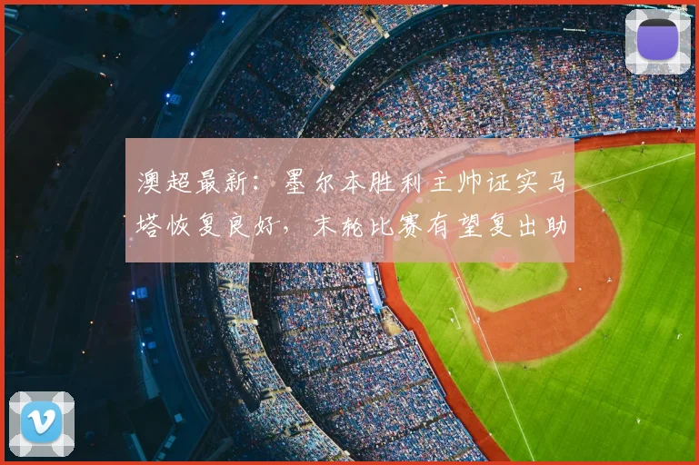 澳超最新：墨尔本胜利主帅证实马塔恢复良好，末轮比赛有望复出助阵