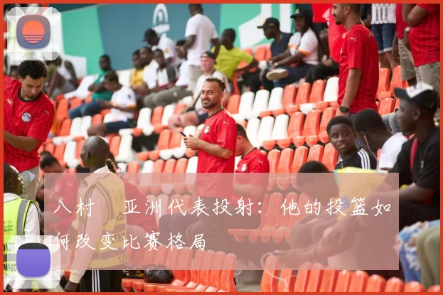八村塁亚洲代表投射：他的投篮如何改变比赛格局