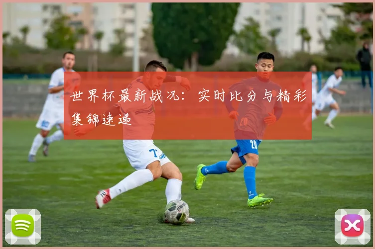 世界杯最新战况：实时比分与精彩集锦速递