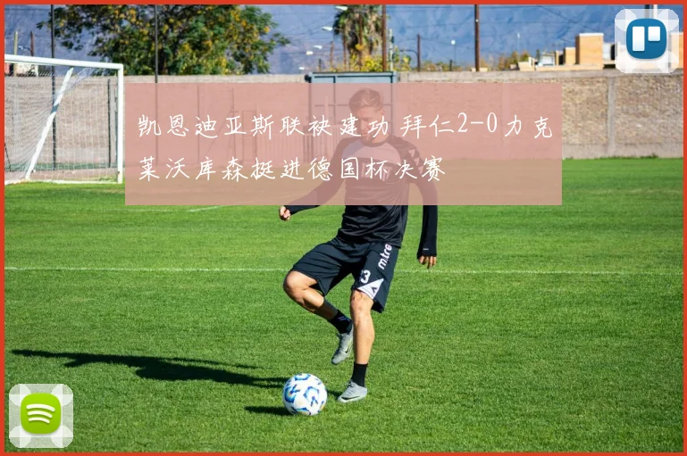 凯恩迪亚斯联袂建功 拜仁2-0力克莱沃库森挺进德国杯决赛