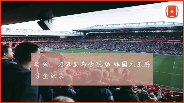 孙兴慜泪洒发布会现场 韩国天王感言全记录