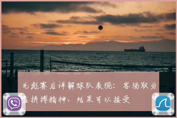 毛彪赛后详解球队表现：客场取分靠拼搏精神，结果可以接受