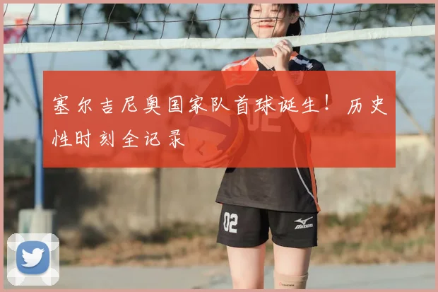 塞尔吉尼奥国家队首球诞生!历史性时刻全记录